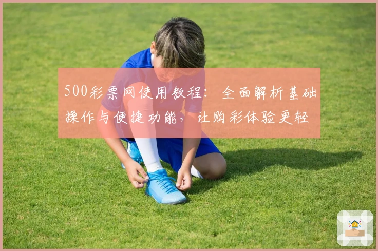 500彩票网使用教程：全面解析基础操作与便捷功能，让购彩体验更轻松