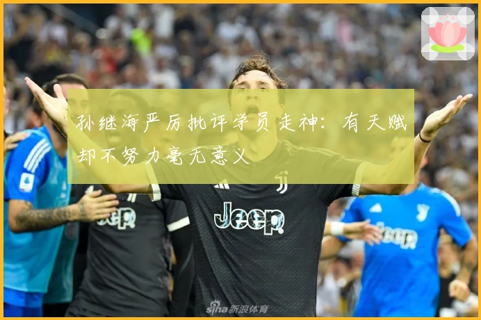 孙继海严厉批评学员走神：有天赋却不努力毫无意义