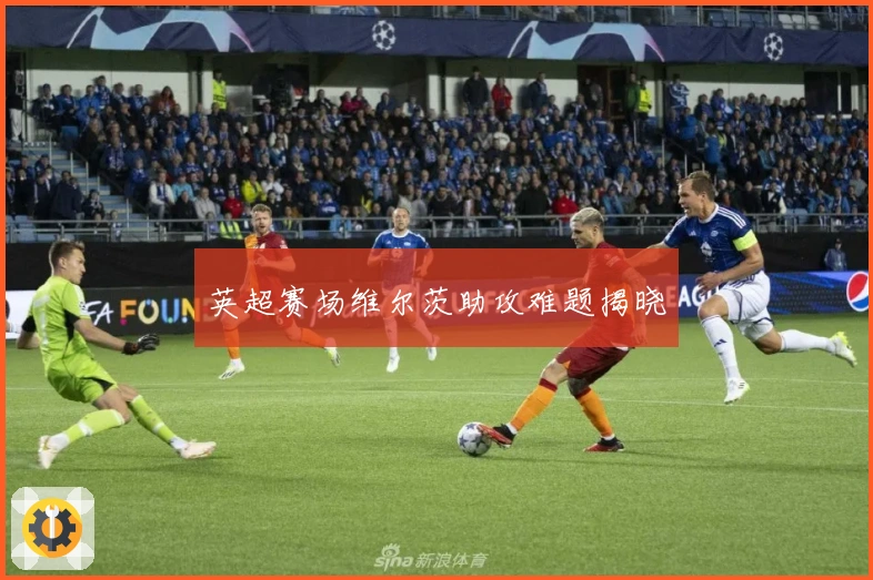 英超赛场维尔茨助攻难题揭晓