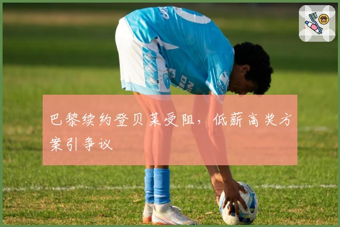 巴黎续约登贝莱受阻，低薪高奖方案引争议