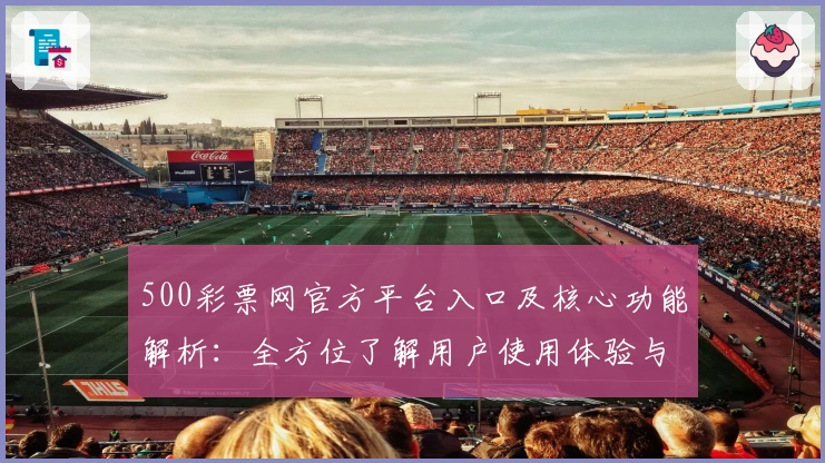 500彩票网官方平台入口及核心功能解析：全方位了解用户使用体验与亮点分析