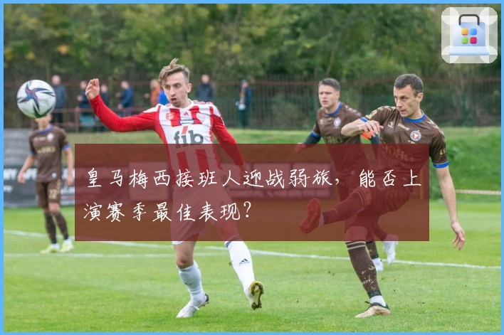 皇马梅西接班人迎战弱旅，能否上演赛季最佳表现？