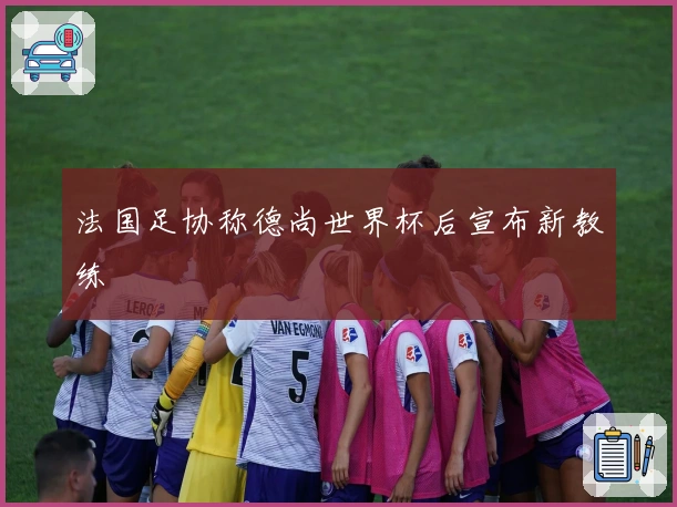 法国足协称德尚世界杯后宣布新教练