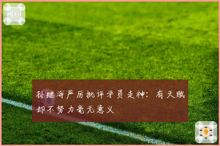 孙继海严厉批评学员走神：有天赋却不努力毫无意义