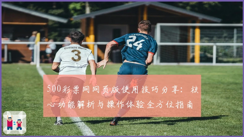 500彩票网网页版使用技巧分享:核心功能解析与操作体验全方位指南