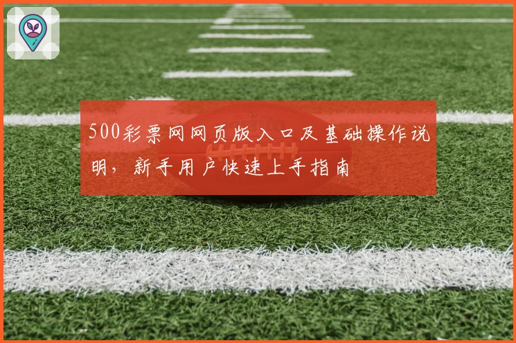 500彩票网网页版入口及基础操作说明,新手用户快速上手指南
