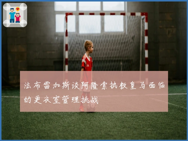 法布雷加斯谈阿隆索执教皇马面临的更衣室管理挑战