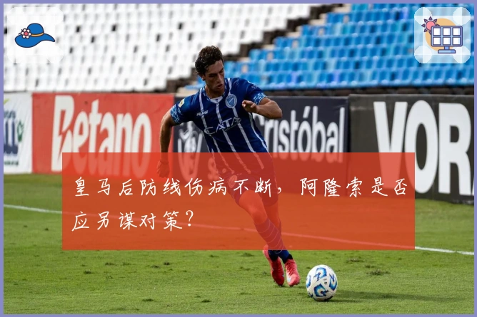 皇马后防线伤病不断，阿隆索是否应另谋对策？