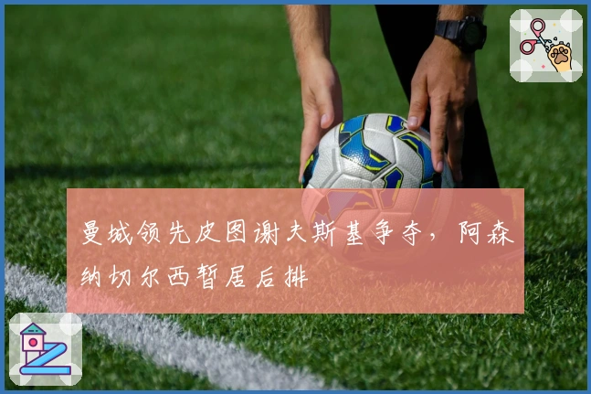 曼城领先皮图谢夫斯基争夺，阿森纳切尔西暂居后排