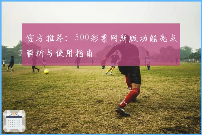 官方推荐：500彩票网新版功能亮点解析与使用指南