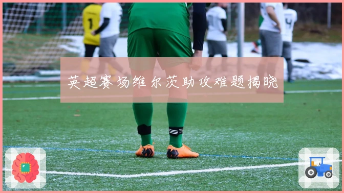 英超赛场维尔茨助攻难题揭晓