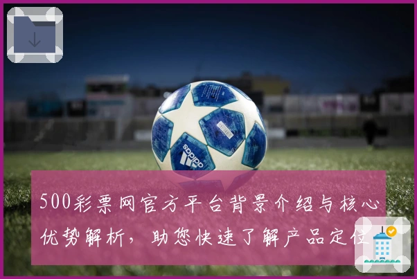 500彩票网官方平台背景介绍与核心优势解析,助您快速了解产品定位与功能亮点