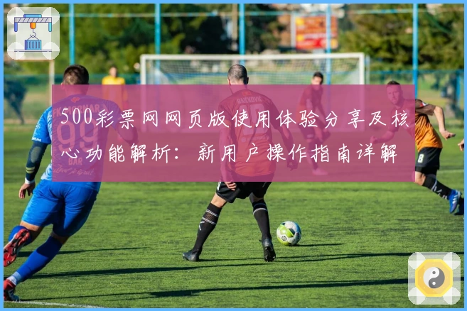 500彩票网网页版使用体验分享及核心功能解析：新用户操作指南详解