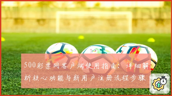 500彩票网客户端使用指南：详细解析核心功能与新用户注册流程步骤