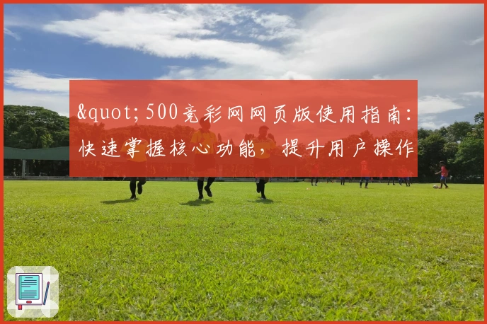 "500竞彩网网页版使用指南：快速掌握核心功能，提升用户操作体验"