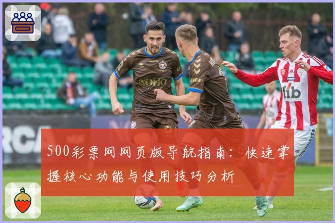 500彩票网网页版导航指南：快速掌握核心功能与使用技巧分析