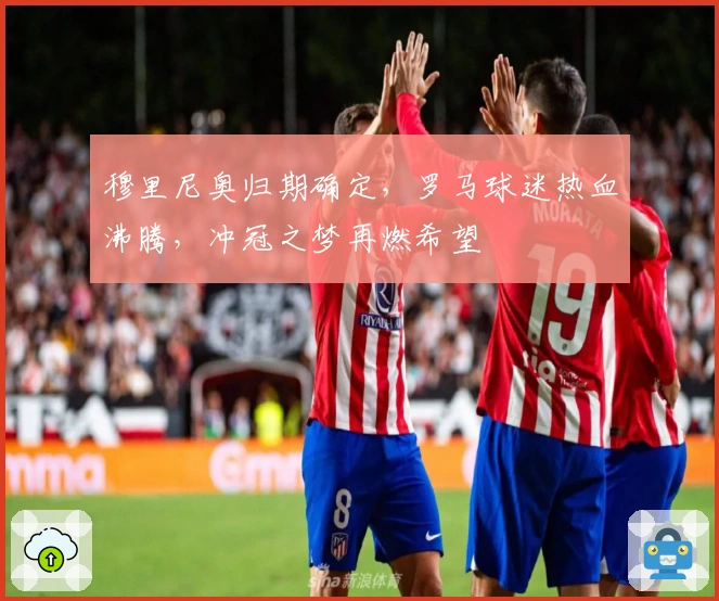 穆里尼奥归期确定，罗马球迷热血沸腾，冲冠之梦再燃希望