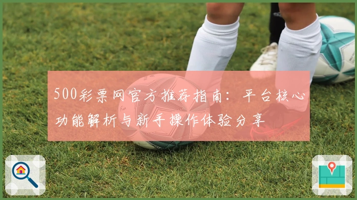 500彩票网官方推荐指南：平台核心功能解析与新手操作体验分享