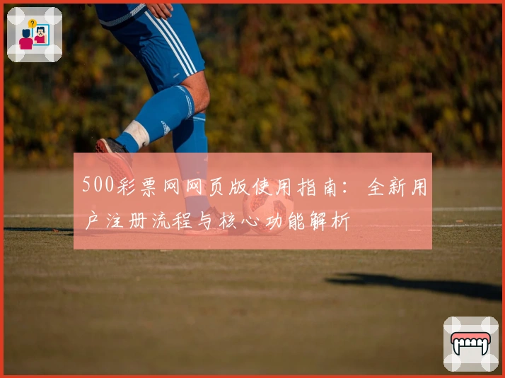 500彩票网网页版使用指南：全新用户注册流程与核心功能解析