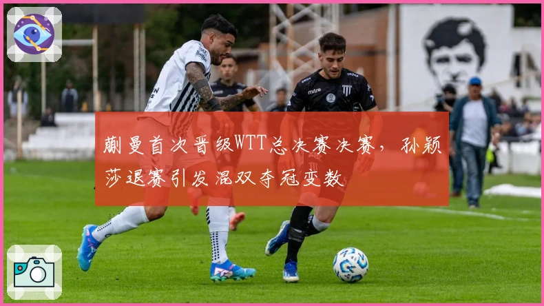 蒯曼首次晋级WTT总决赛决赛，孙颖莎退赛引发混双夺冠变数