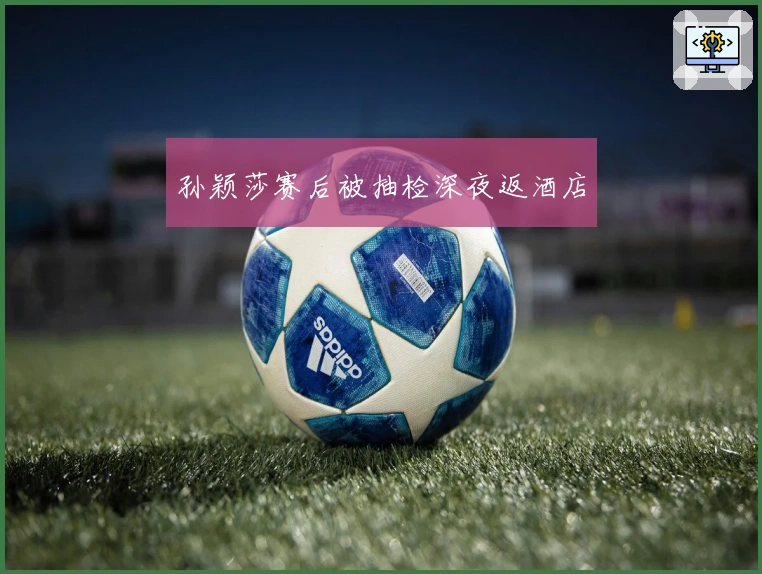 孙颖莎赛后被抽检深夜返酒店