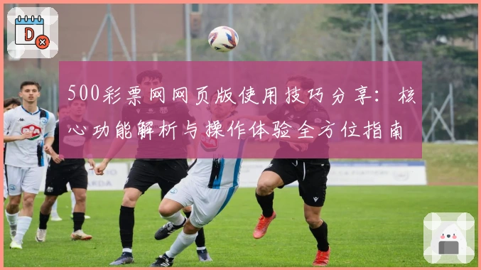 500彩票网网页版使用技巧分享：核心功能解析与操作体验全方位指南