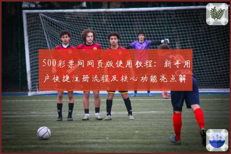 500彩票网网页版使用教程：新手用户快捷注册流程及核心功能亮点解析