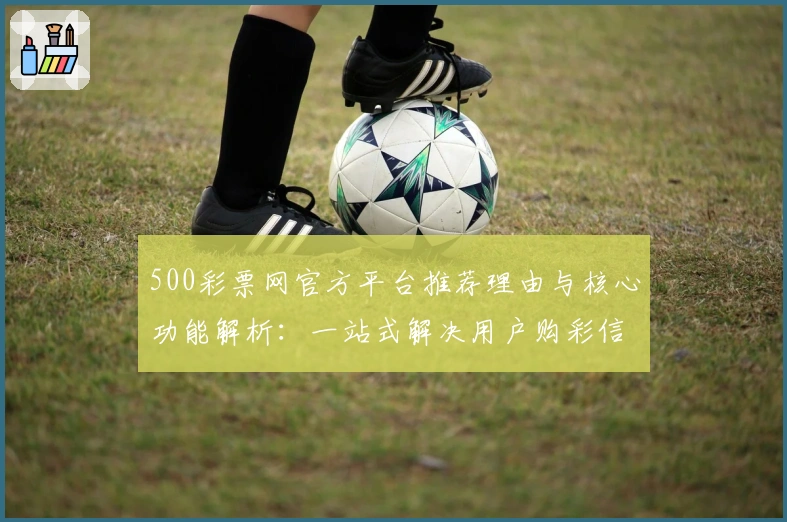 500彩票网官方平台推荐理由与核心功能解析：一站式解决用户购彩信息需求