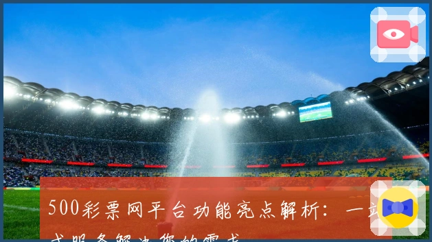 500彩票网平台功能亮点解析：一站式服务解决您的需求