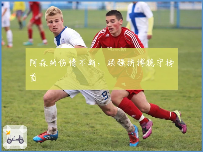 阿森纳伤情不断，顽强拼搏稳守榜首