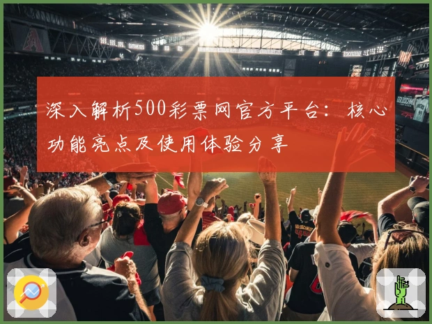 深入解析500彩票网官方平台：核心功能亮点及使用体验分享