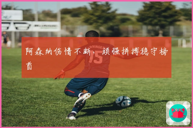 阿森纳伤情不断，顽强拼搏稳守榜首