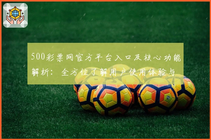 500彩票网官方平台入口及核心功能解析：全方位了解用户使用体验与亮点分析