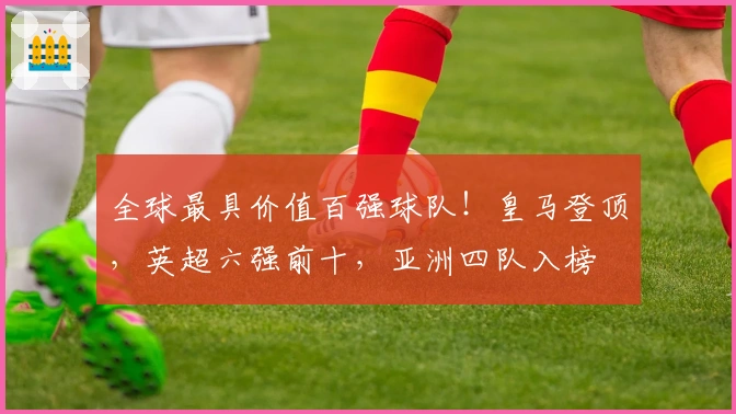全球最具价值百强球队！皇马登顶，英超六强前十，亚洲四队入榜
