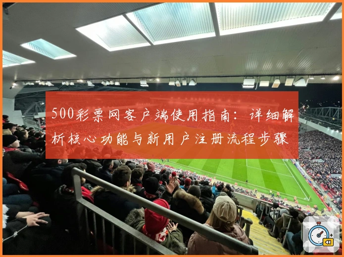 500彩票网客户端使用指南：详细解析核心功能与新用户注册流程步骤
