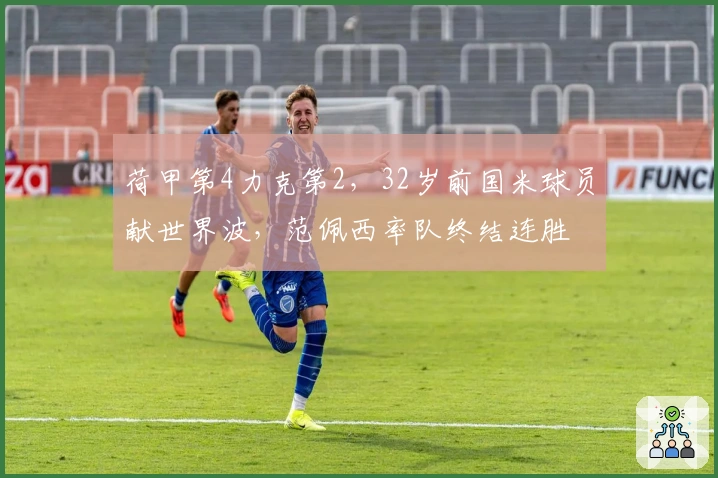荷甲第4力克第2，32岁前国米球员献世界波，范佩西率队终结连胜