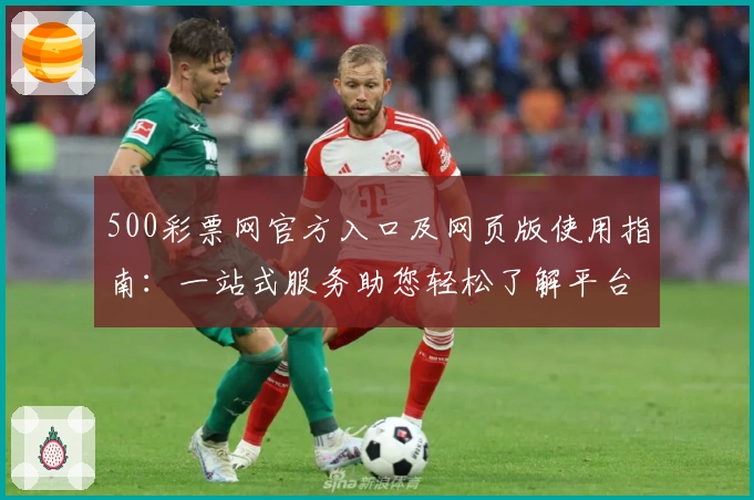 500彩票网官方入口及网页版使用指南：一站式服务助您轻松了解平台核心功能