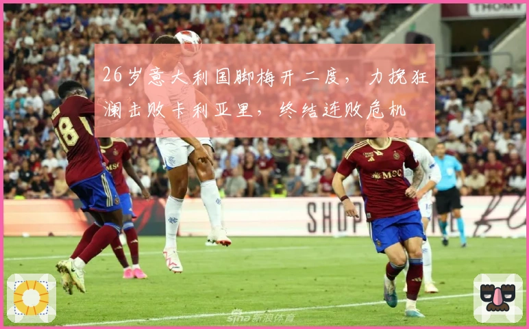 26岁意大利国脚梅开二度，力挽狂澜击败卡利亚里，终结连败危机