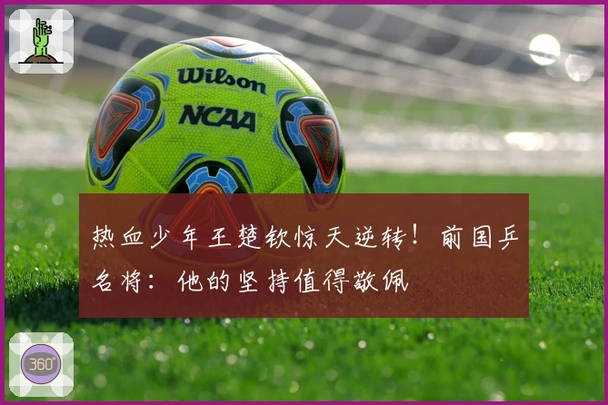 热血少年王楚钦惊天逆转！前国乒名将：他的坚持值得敬佩