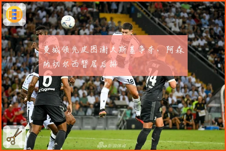 曼城领先皮图谢夫斯基争夺，阿森纳切尔西暂居后排