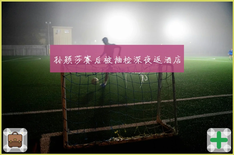 孙颖莎赛后被抽检深夜返酒店