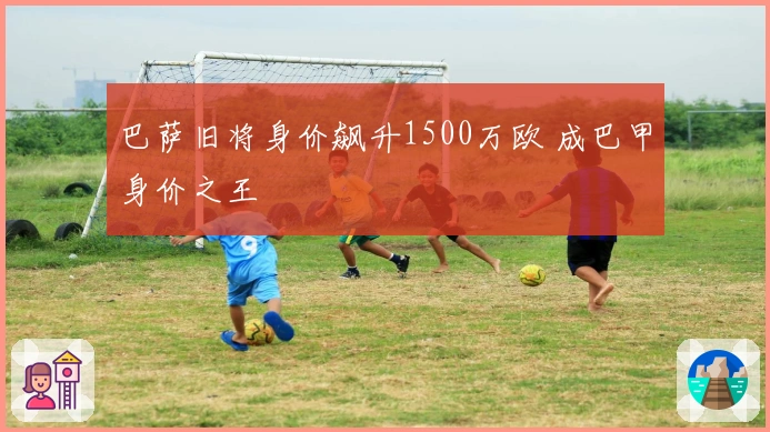巴萨旧将身价飙升1500万欧 成巴甲身价之王