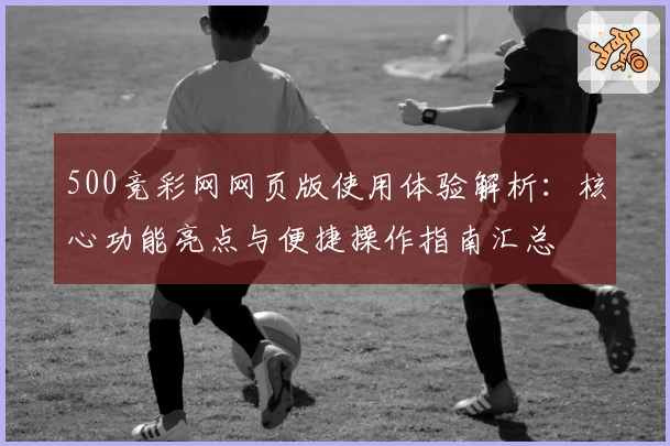 500竞彩网网页版使用体验解析：核心功能亮点与便捷操作指南汇总