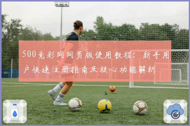 500竞彩网网页版使用教程：新手用户快速注册指南及核心功能解析