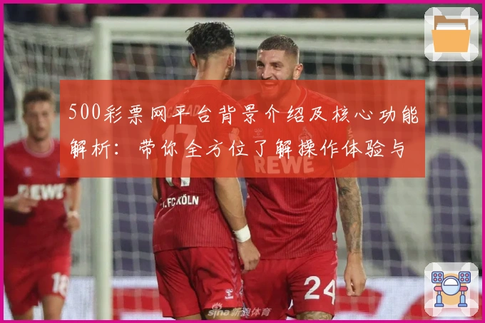 500彩票网平台背景介绍及核心功能解析：带你全方位了解操作体验与优势