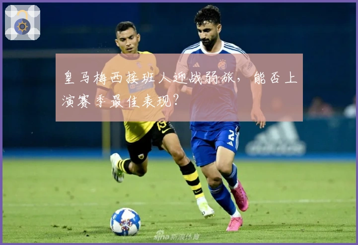 皇马梅西接班人迎战弱旅，能否上演赛季最佳表现？