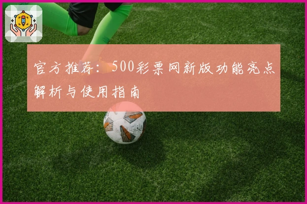 官方推荐：500彩票网新版功能亮点解析与使用指南