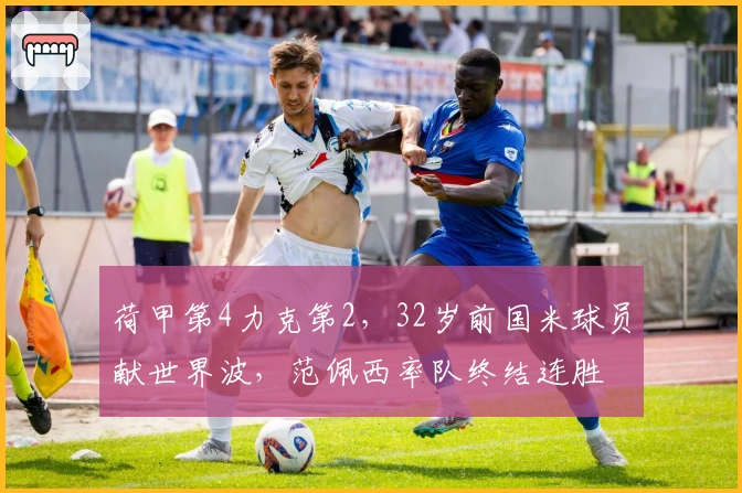 荷甲第4力克第2，32岁前国米球员献世界波，范佩西率队终结连胜