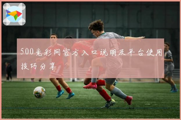 500竞彩网官方入口说明及平台使用技巧分享