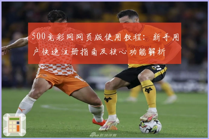 500竞彩网网页版使用教程：新手用户快速注册指南及核心功能解析